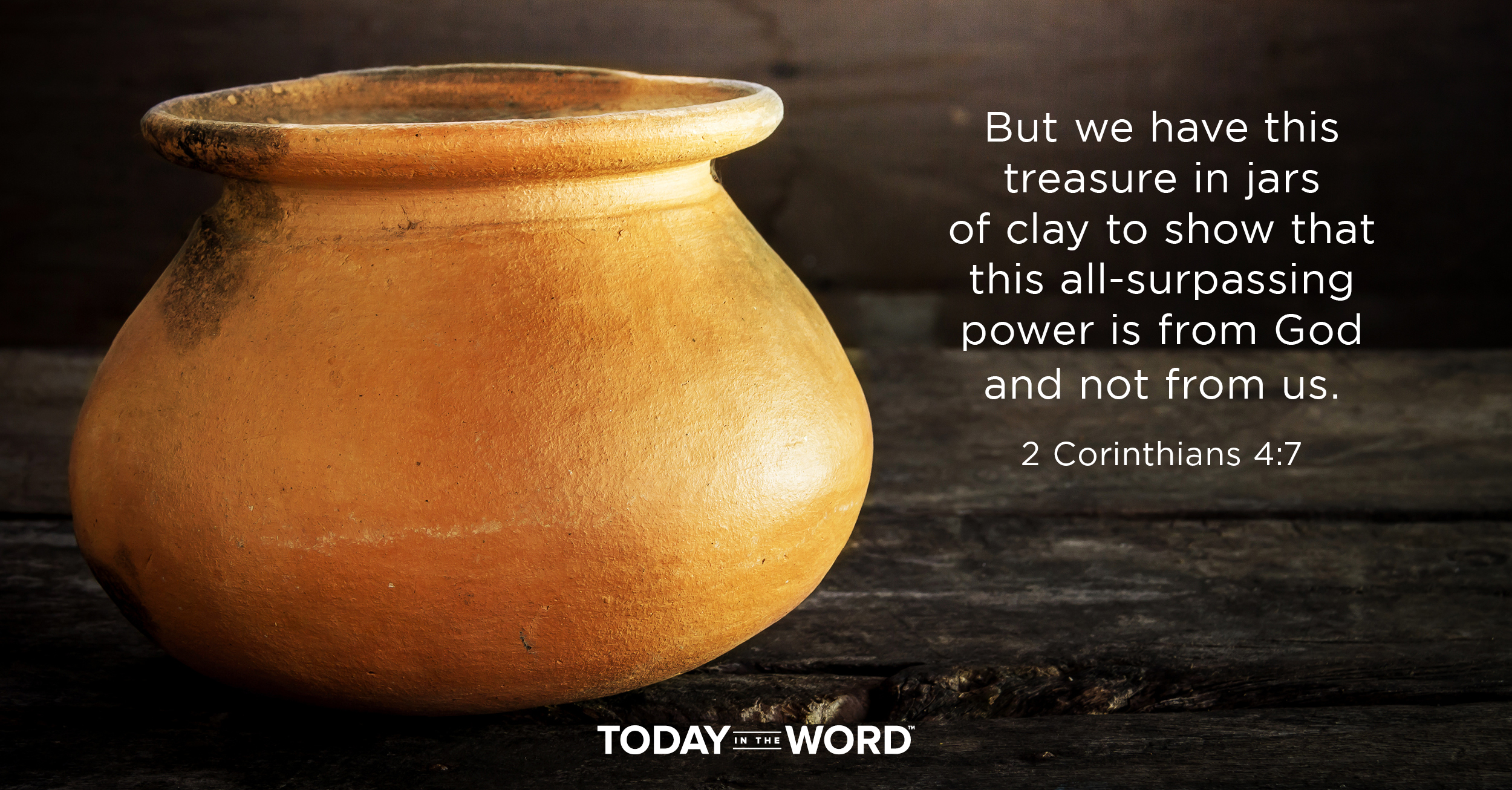 Daily Devotional Bible Verse | 2 Corinthians 4:7 But we have this treasure in jars of clay to show that this all-surpassing power is from God and not from us.