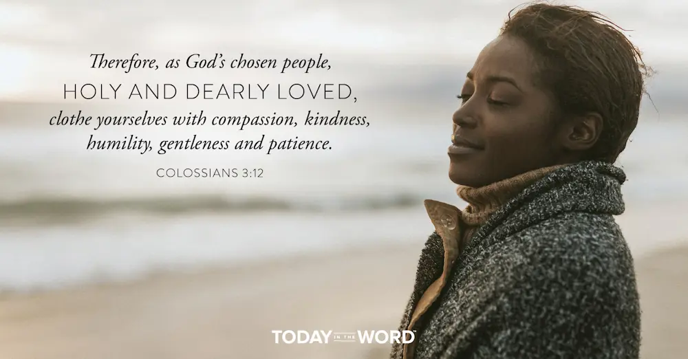 Daily Devotional Bible Verse | Colossians 3:12 Therefore, as God's chose people, holy and dearly loved, clothe yourselves with compassion, kindness, humility, gentleness and patience.