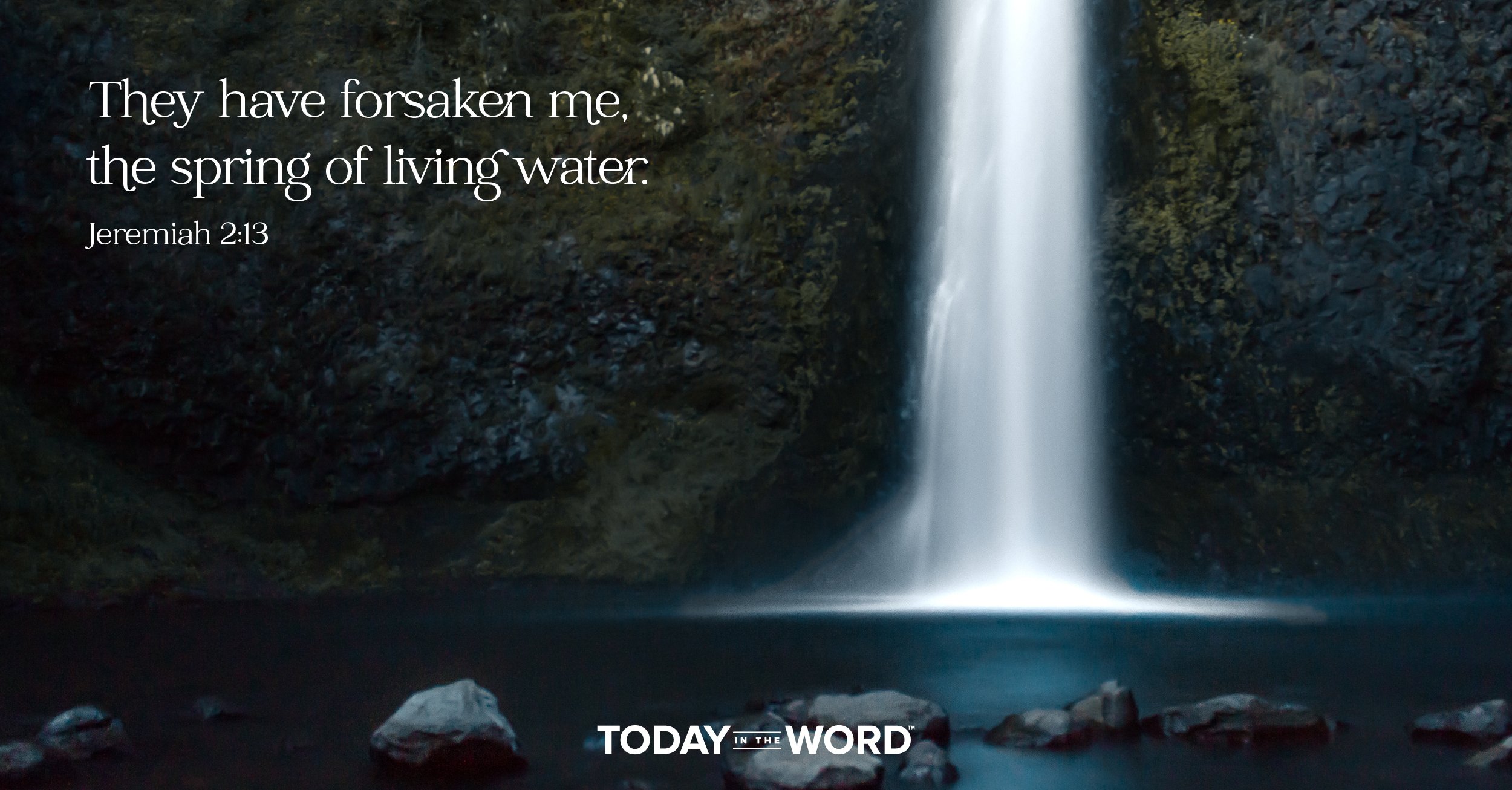 Daily Devotional Bible Verse | Jeremiah 2:13 They have forsaken me, the spring of living water.