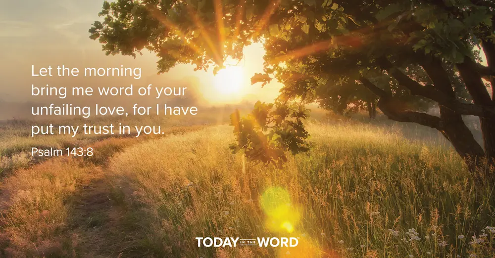 Daily Devotional Bible Verse | Psalm 143:8 Let the morning bring me word of your unfailing love, for I have put my trust in you.