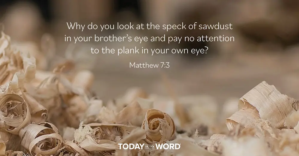 Daily Devotional Bible Verse | Matthew 7:3 Why do you look at the speck of sawdust in your brother's eye and pay no attention to the plank in your own eye?