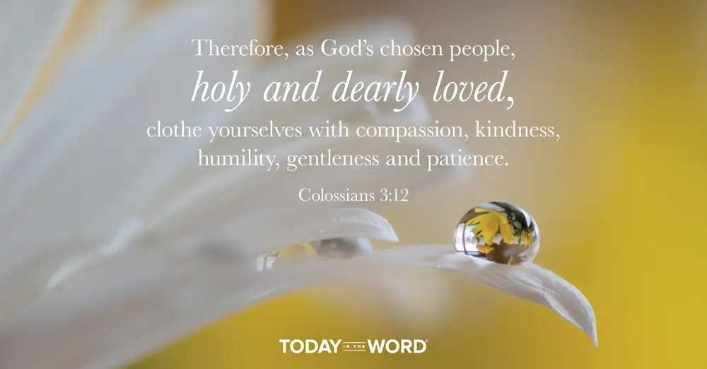 Daily Devotional Bible Verse | Colossians 3:12 Therefore, as God's chosen people, holy and dearly loved, clothe yourselves with compassion, kindness, humility, gentleness and patience.