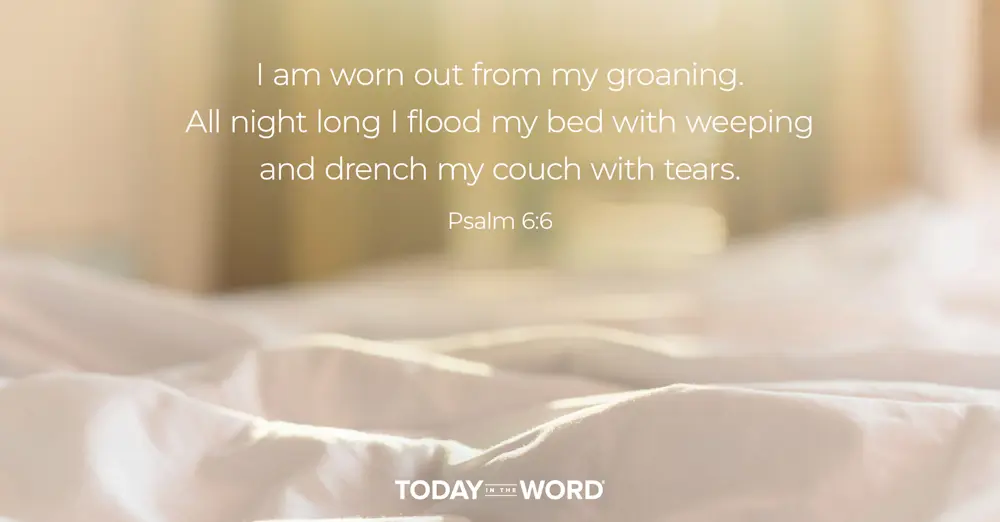 Daily Devotional Bible Verse |  Psalm 6:6 I am worn out from my groaning. All night long I flood my bed with weeping and drench my couch with tears.