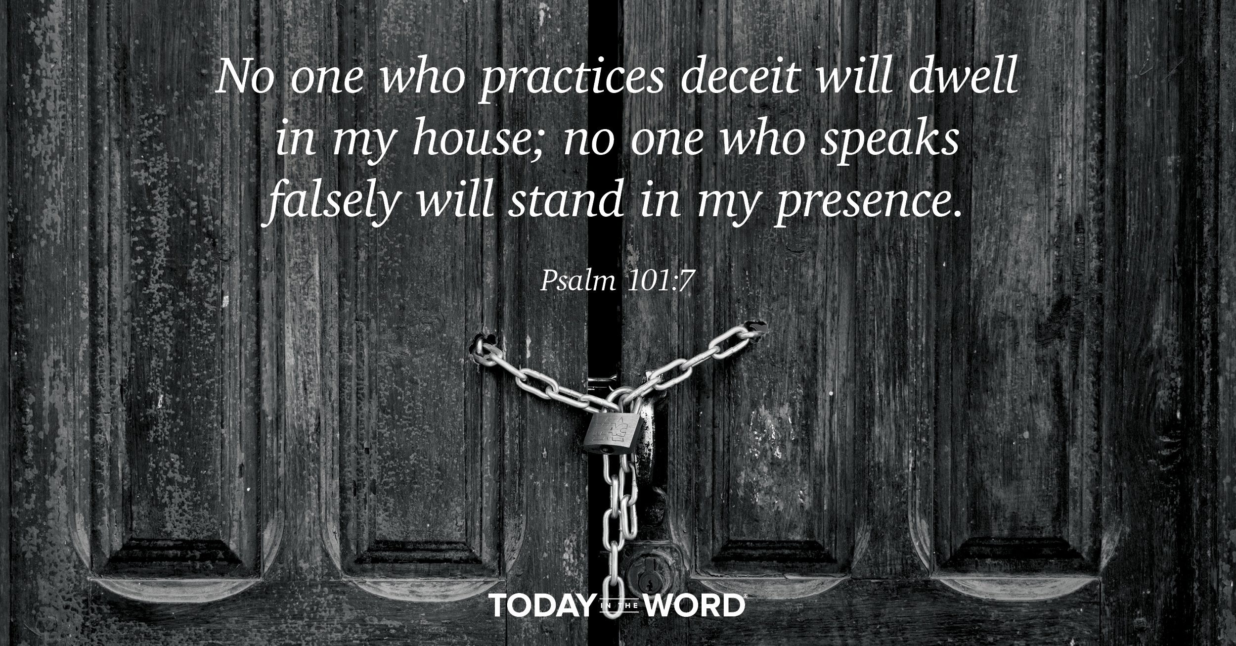 Daily Devotional Bible Verse | Psalm 101:7 No one who practices deceit will dwell in my house; no one who speaks falsely will stand in my presence.