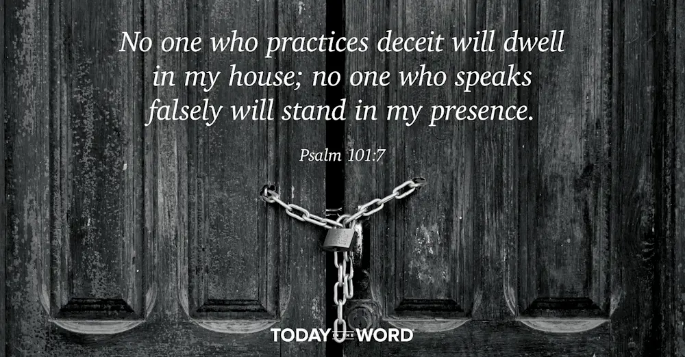 Daily Devotional Bible Verse | Psalm 101:7 No one who practices deceit will dwell in my house; no one who speaks falsely will stand in my presence.