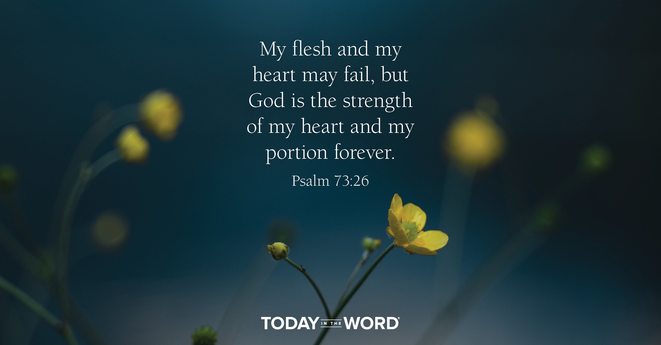 Daily Devotional Bible Verse | Psalm 73:26 My flesh and my heart may fail, but God is the strength of my heart and my portion forever.