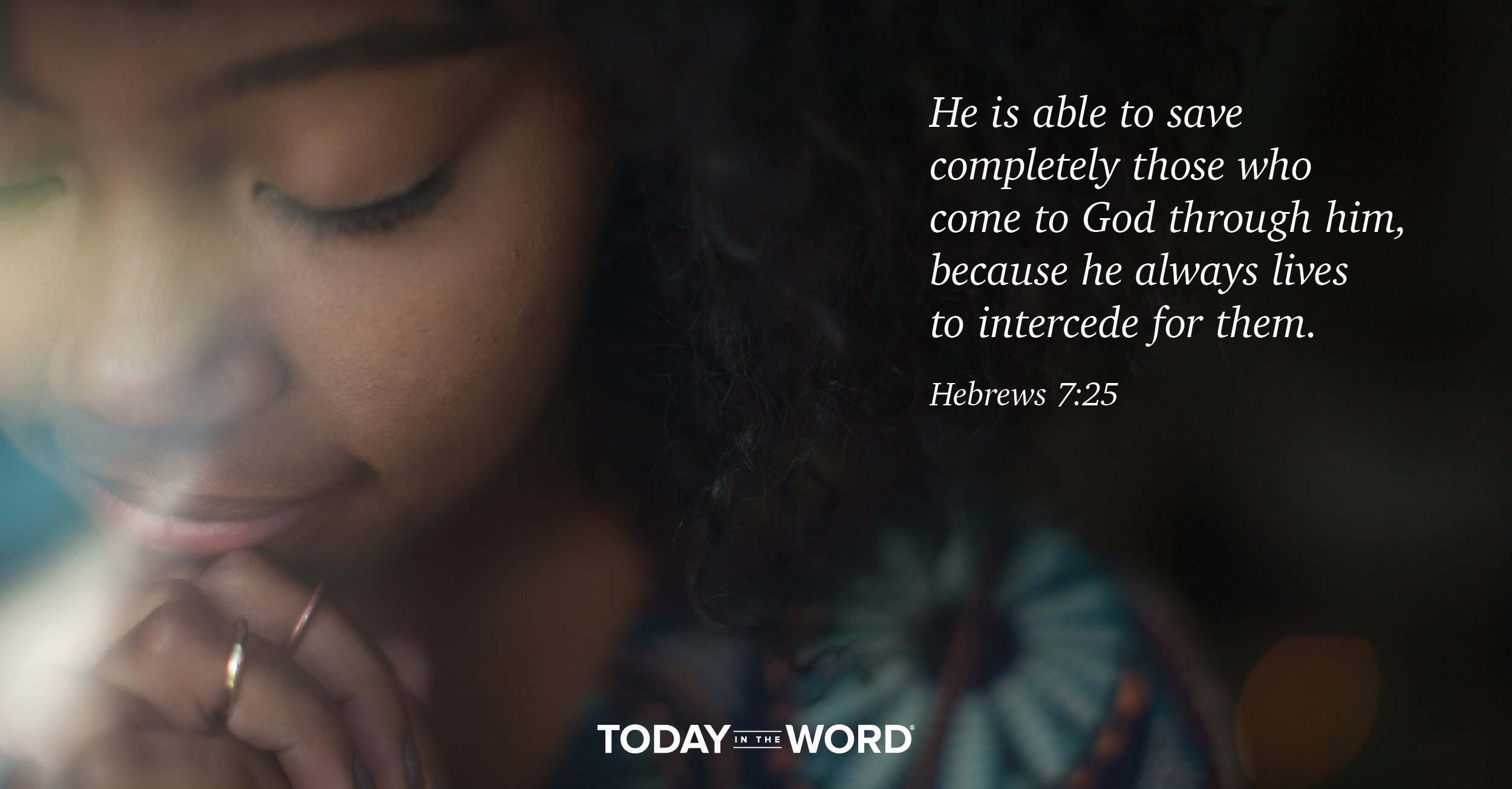 Daily Devotional Bible Verse | Hebrew 7:25 He is able to save completely those who come to God through him, because he always lives to intercede for them.