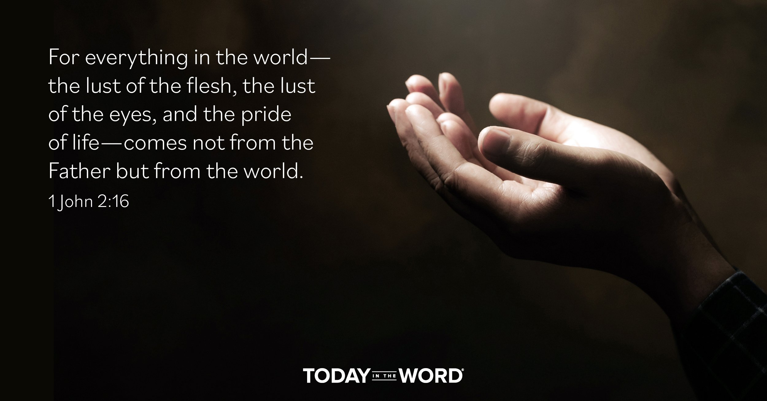 Daily Devotional Bible Verse | 1 John 2:16 For everything in the world - the lust of the flesh, the lust of the eyes, and the pride of life - comes not from the Father but from the world.