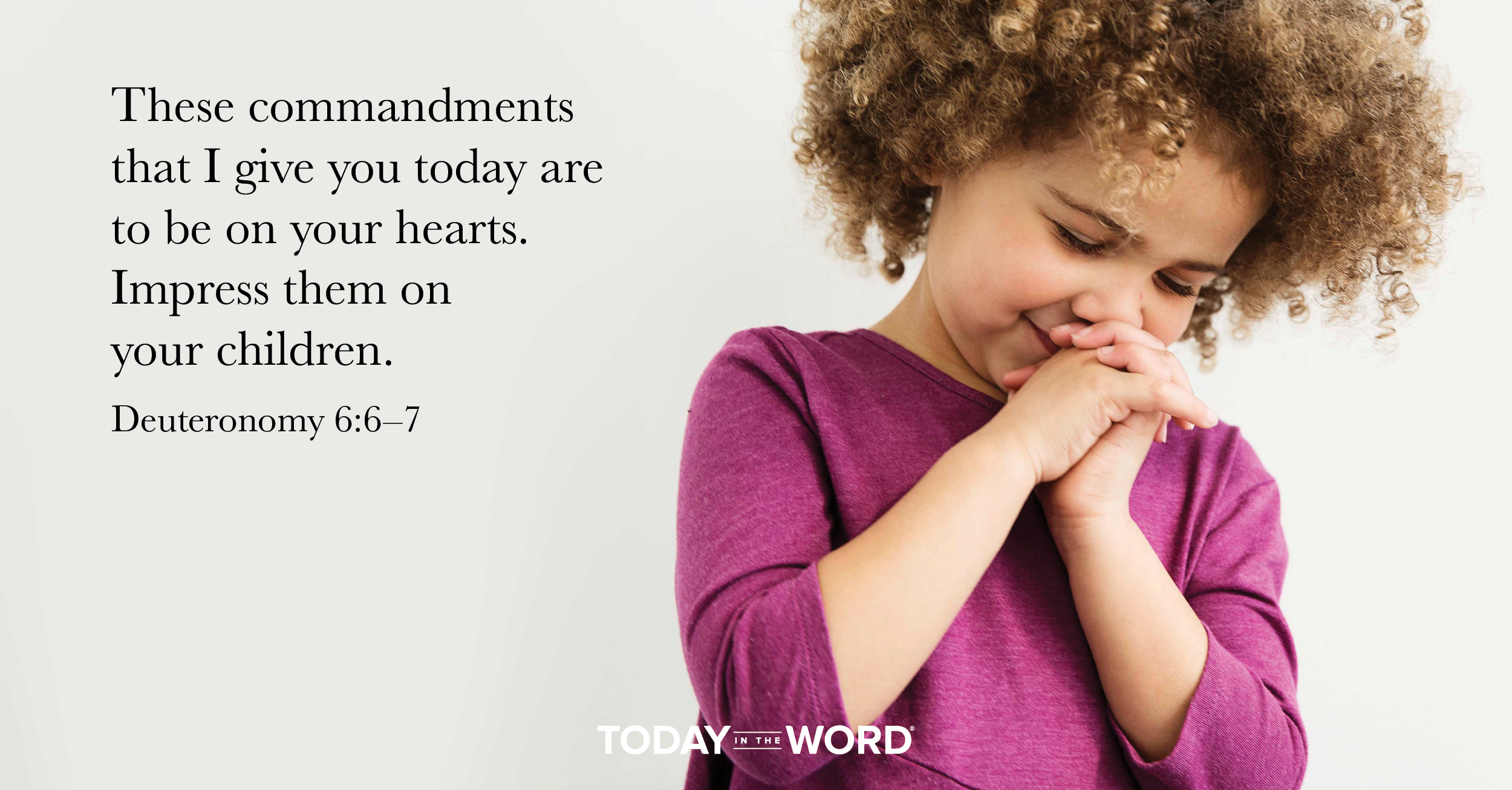 Daily Devotional Bible Verse | Deuteronomy 6:6-7 These commandments that I give you today are to be on your hearts. Impress them on your children.