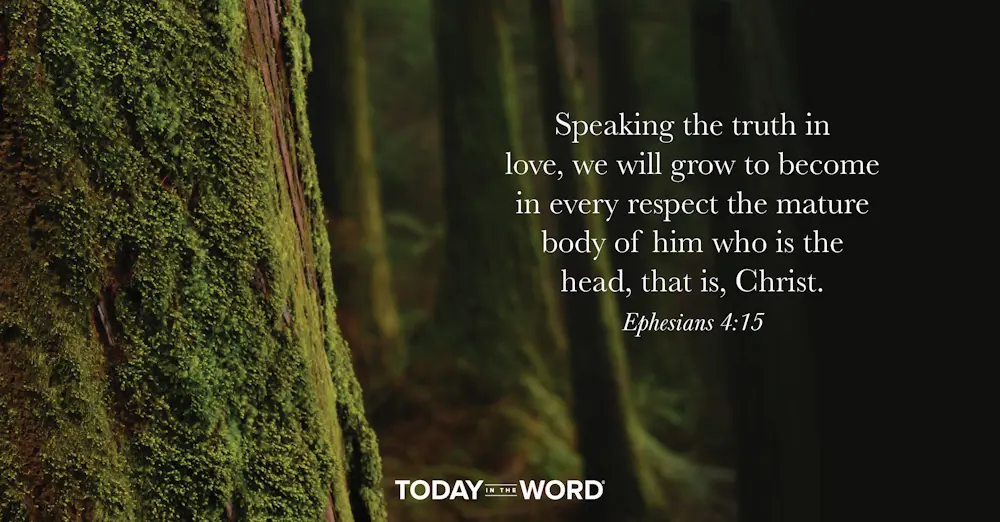 Daily Devotional Bible Verse | Ephesians 4:15 Speaking the truth in love, we will grow to become in every respect the mature body of him who is the head, that is, Christ.