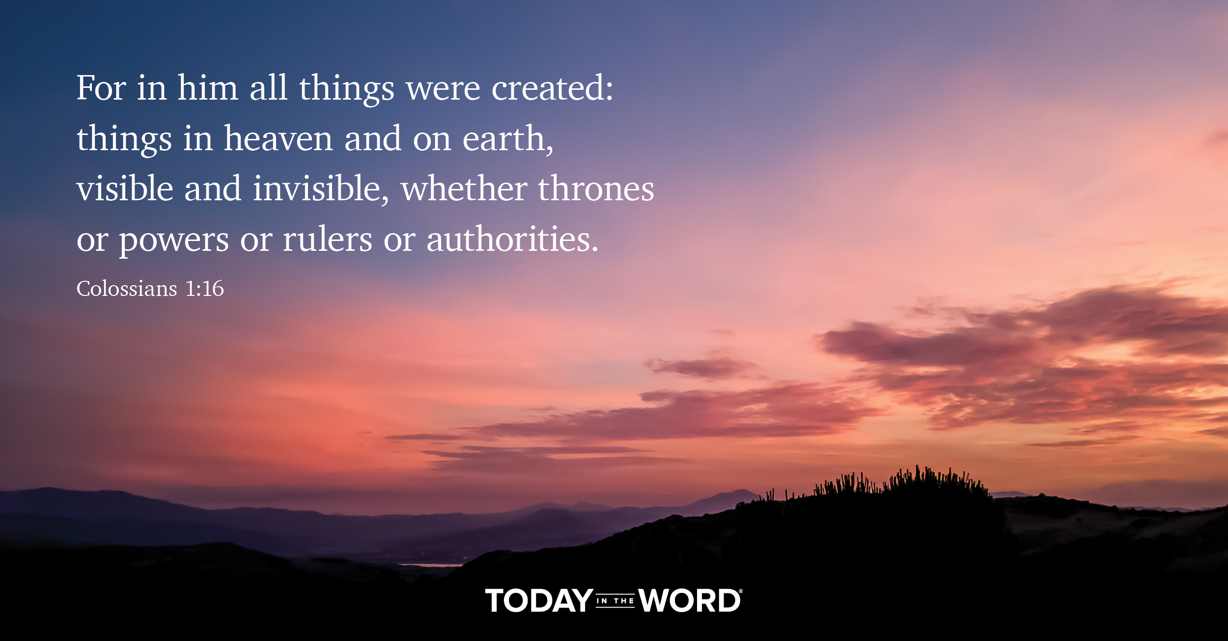 Daily Devotional Bible Verse | Colossians 1:16 For in him all things were created: things in heaven and on earth, visible and invisible, whether thrones or powers or rulers or authorities.