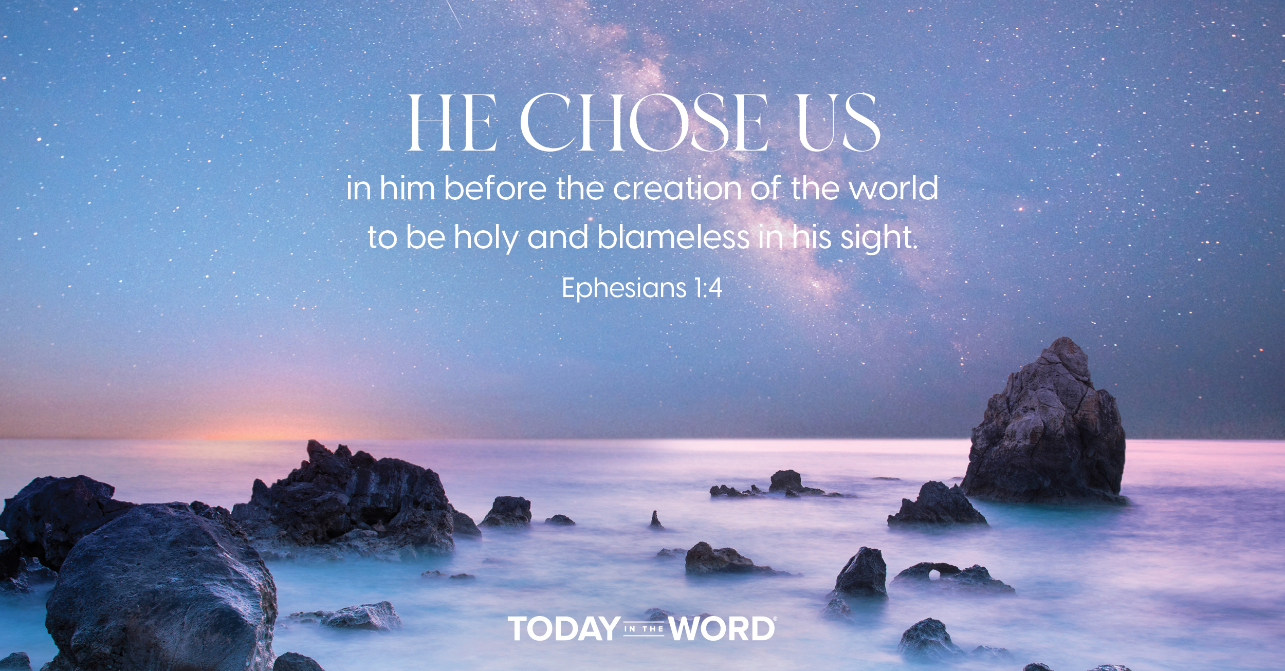 Daily Devotional Bible Verse | Ephesians 1:4 He chose us in him before the creation of the world to be holy and blameless in his sight.