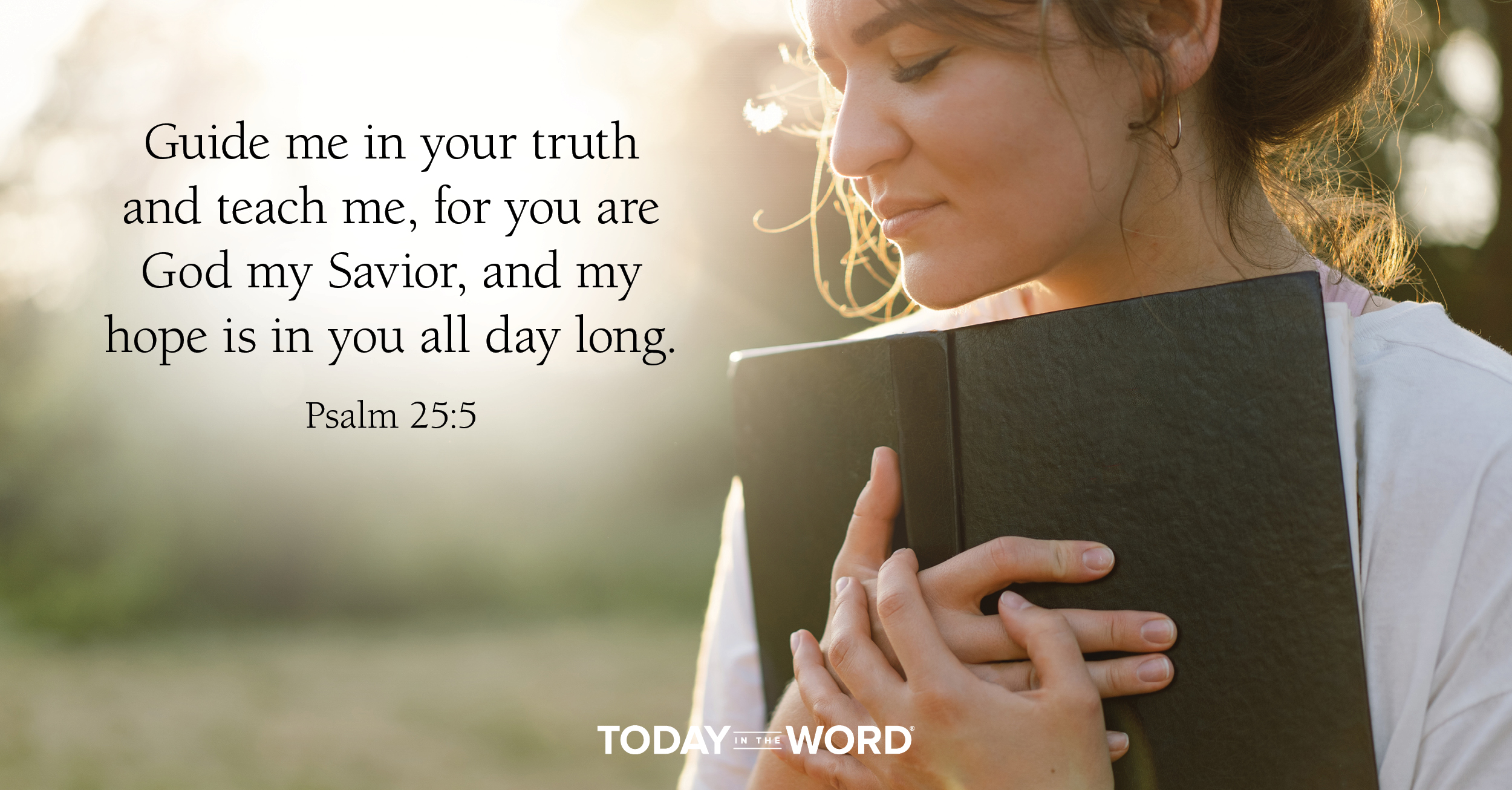 Daily Devotional Bible Verse | Psalm 25:5 Guide me in your truth and teach me, for you are God my Savior, and my hope is in you all day long.