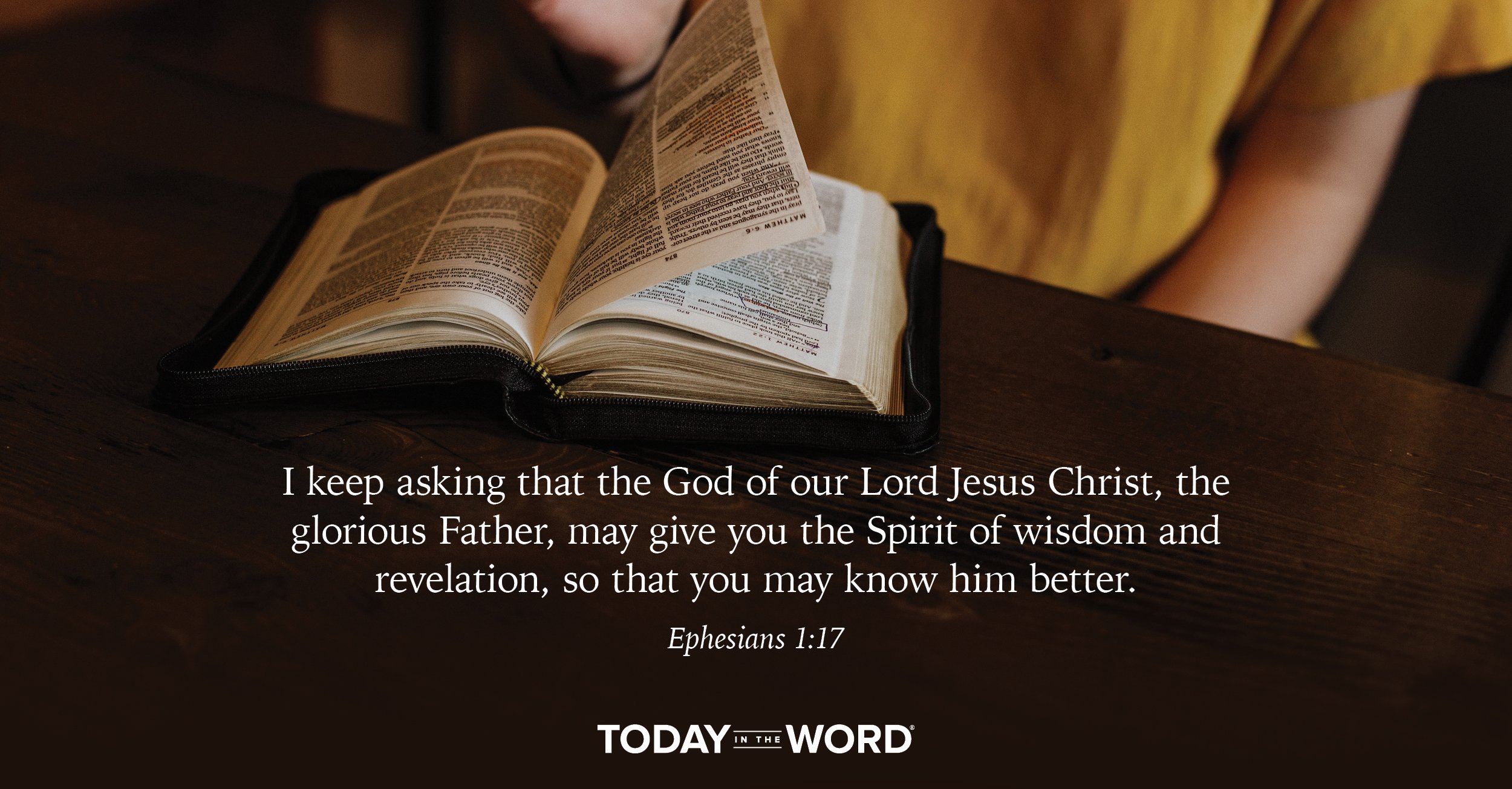 Daily Devotional Bible Verse | Ephesians 1:17 I keep asking that the God of our Lord Jesus Christ, the glorious Father, may give you the Spirit of wisdom and revelation, so that you may know him better.