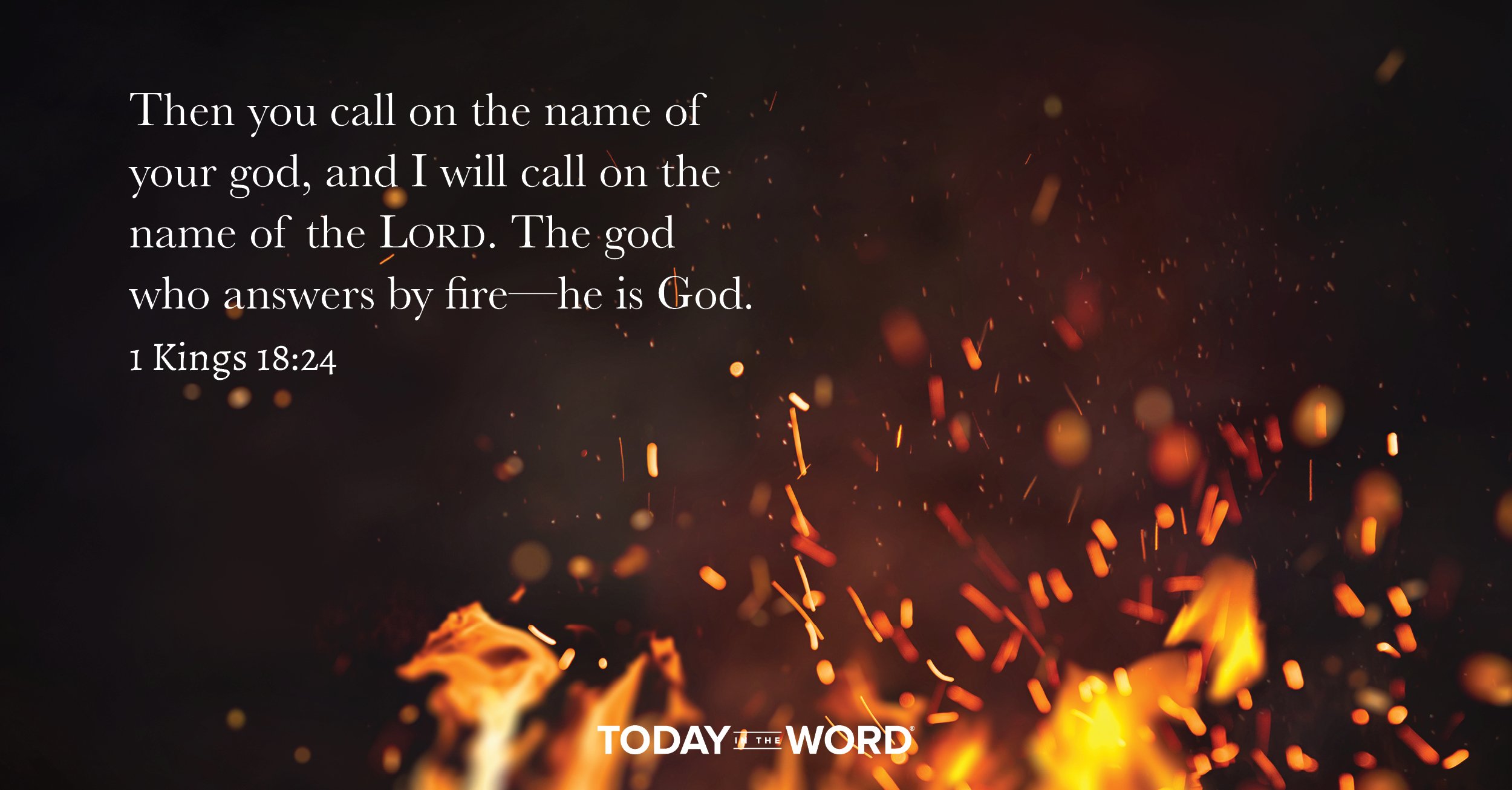 Daily Devotional Bible Verse | 1 Kings 18:34 Then you call on the name of your god, and I will call on the name of the LORD. The god who answers by fire-he is God.