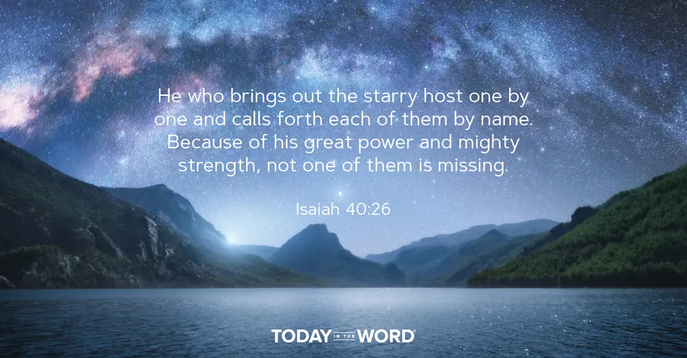 Daily Devotional Bible Verse | Isaiah 40:26 He who brings out the starry host one by one and calls forth each of them by name. Because of his great power and mighty strength, not one of them is missing.