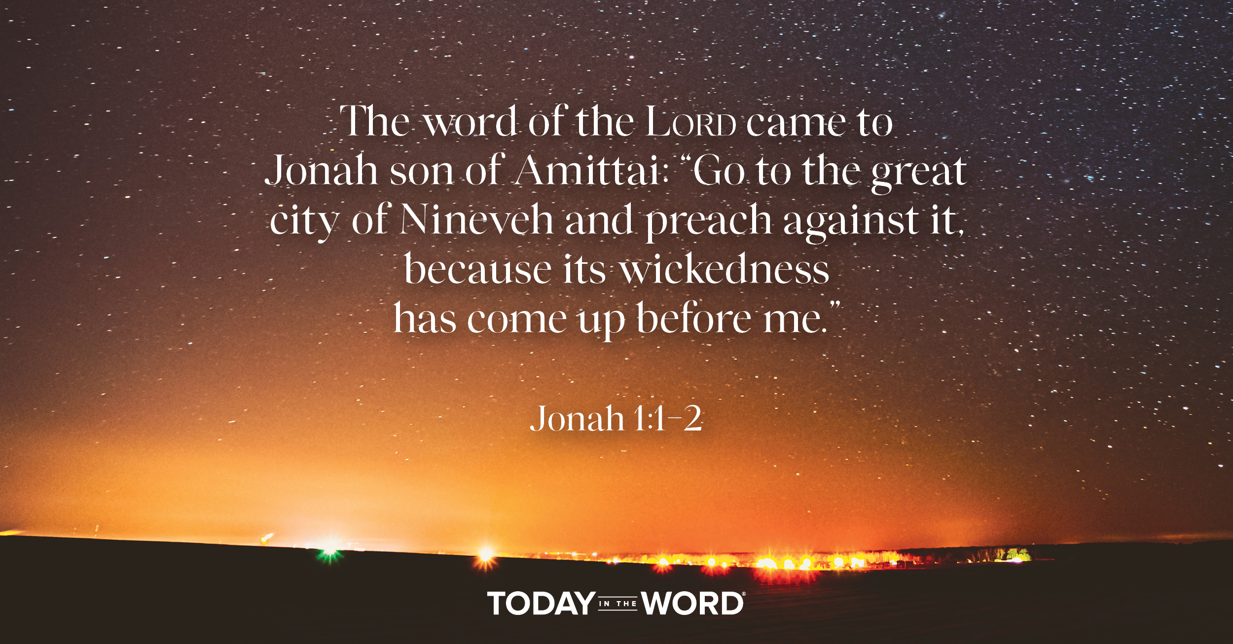 Daily Devotional Bible Verse | Jonah 1:1-2 The word of the LORD came to Jonah son of Amittai:" Go to the great city of Nineveh and preach against it, because its wickedness has come up before me."