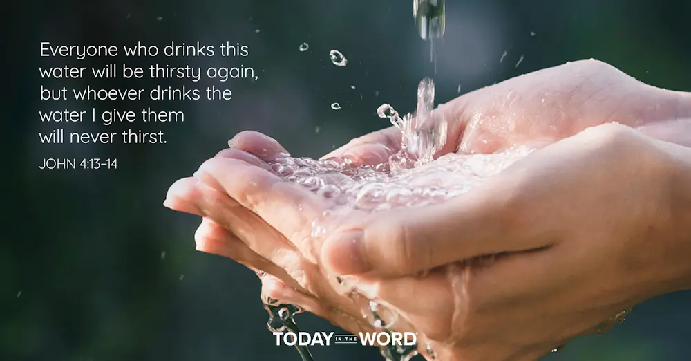 Daily Devotional Bible Verse | John 4:13-14 Everyone who drinks this water will be thirsty again, but whoever drinks the water I give them will never thirst.