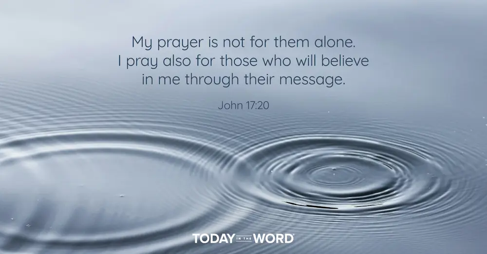 Daily Devotional Bible Verse | John 17:20 My prayer is not for them alone. I pray also for those who will believe in me through their message.