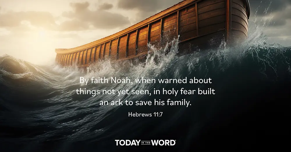 Daily Devotional Bible Verse | Hebrews 11:7 By faith Noah, when warned about things not yet seen, in holy fear built an ark to save his family.