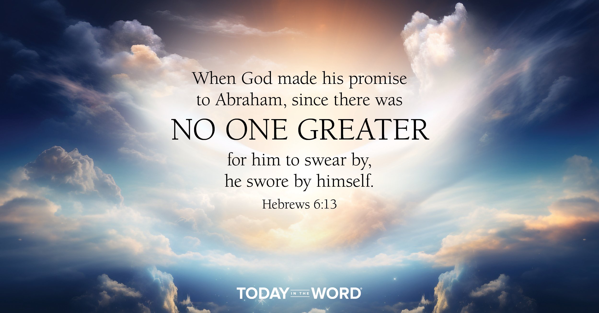 Daily Devotional Bible Verse | Hebrews 6:13 When God made his promise to Abraham, since there was no one greater for him to swear by, he swore by himself.