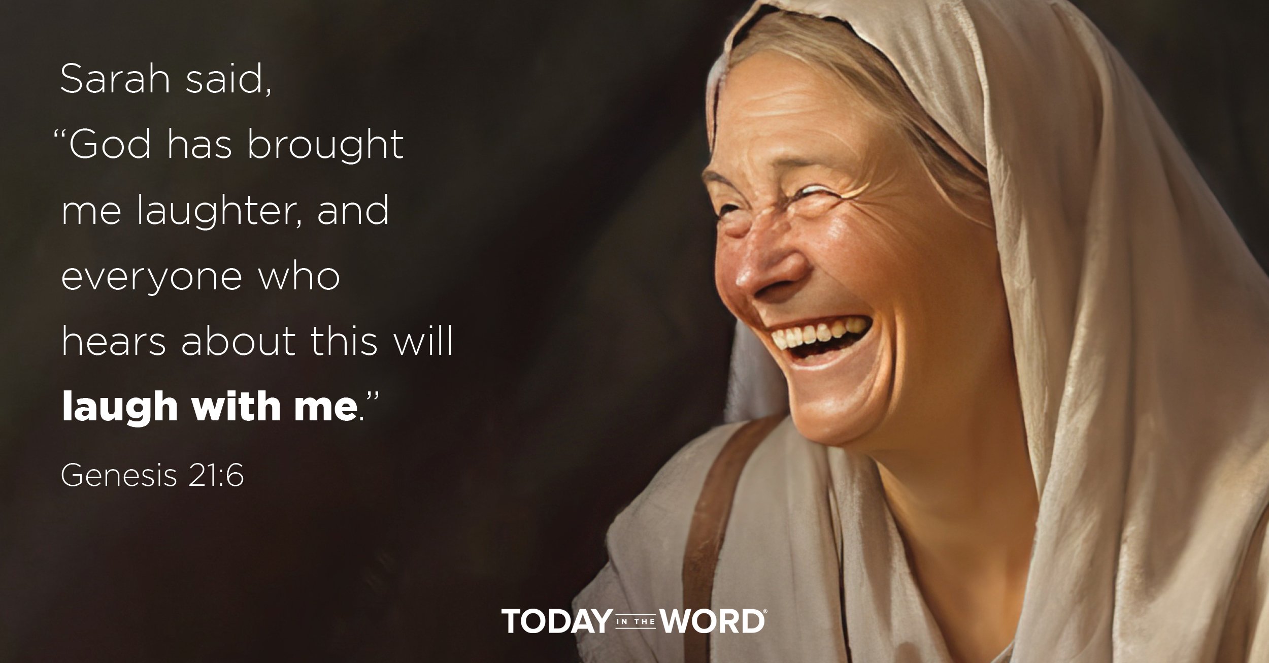 Daily Devotional Bible Verse |  Genesis 21:6 Sarah said, "God has brought me laughter, and everyone who hears about this will laugh with me."