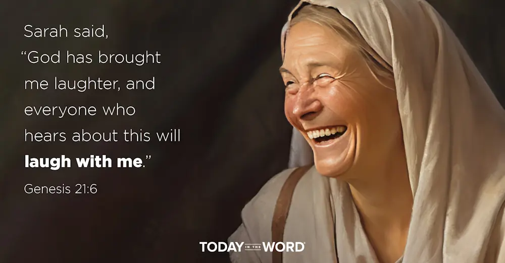 Daily Devotional Bible Verse |  Genesis 21:6 Sarah said, "God has brought me laughter, and everyone who hears about this will laugh with me."