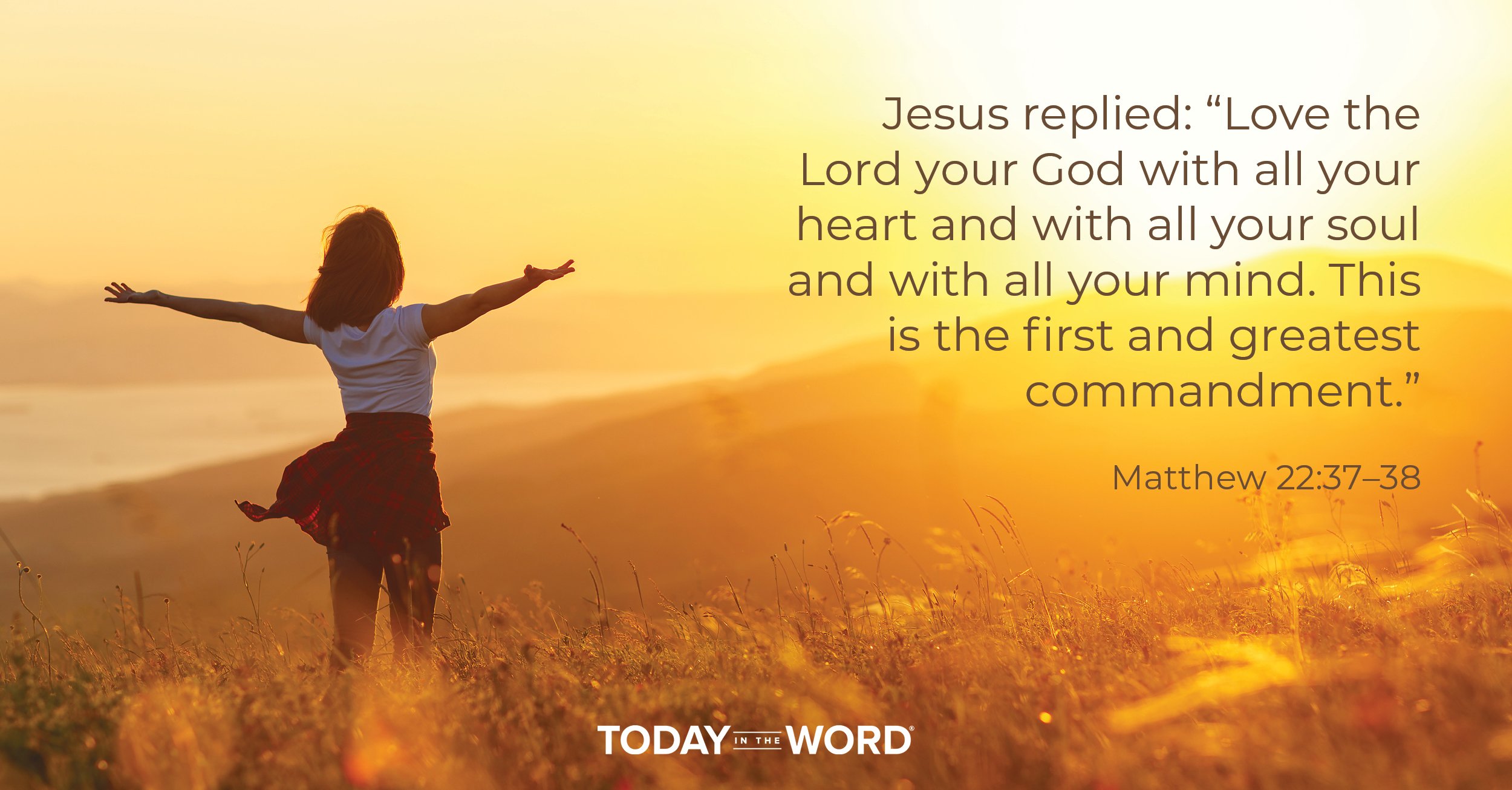 Daily Devotional Bible Verse | Matthew 22:37-38 Jesus replied: "Love the Lord your God with all your heart and with all your soul and with all your mind. This is the first and greatest commandment."