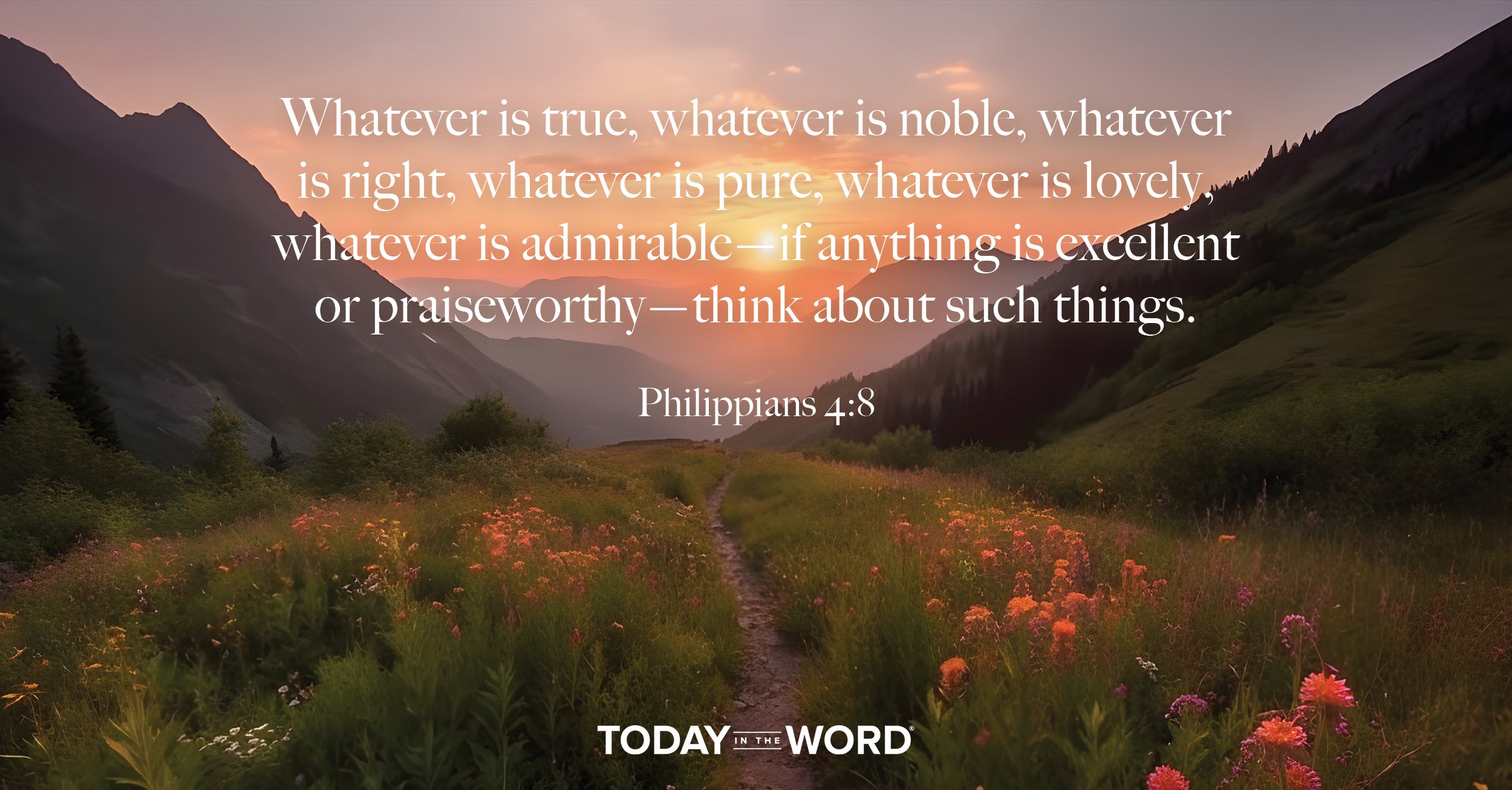 Daily Devotional Bible Verse | Philippians 4:8 Whatever is true, whatever is noble, whatever is right, whatever is pure, whatever is lovely, whatever is admirable - if anything is excellent or praiseworthy - think about such things.