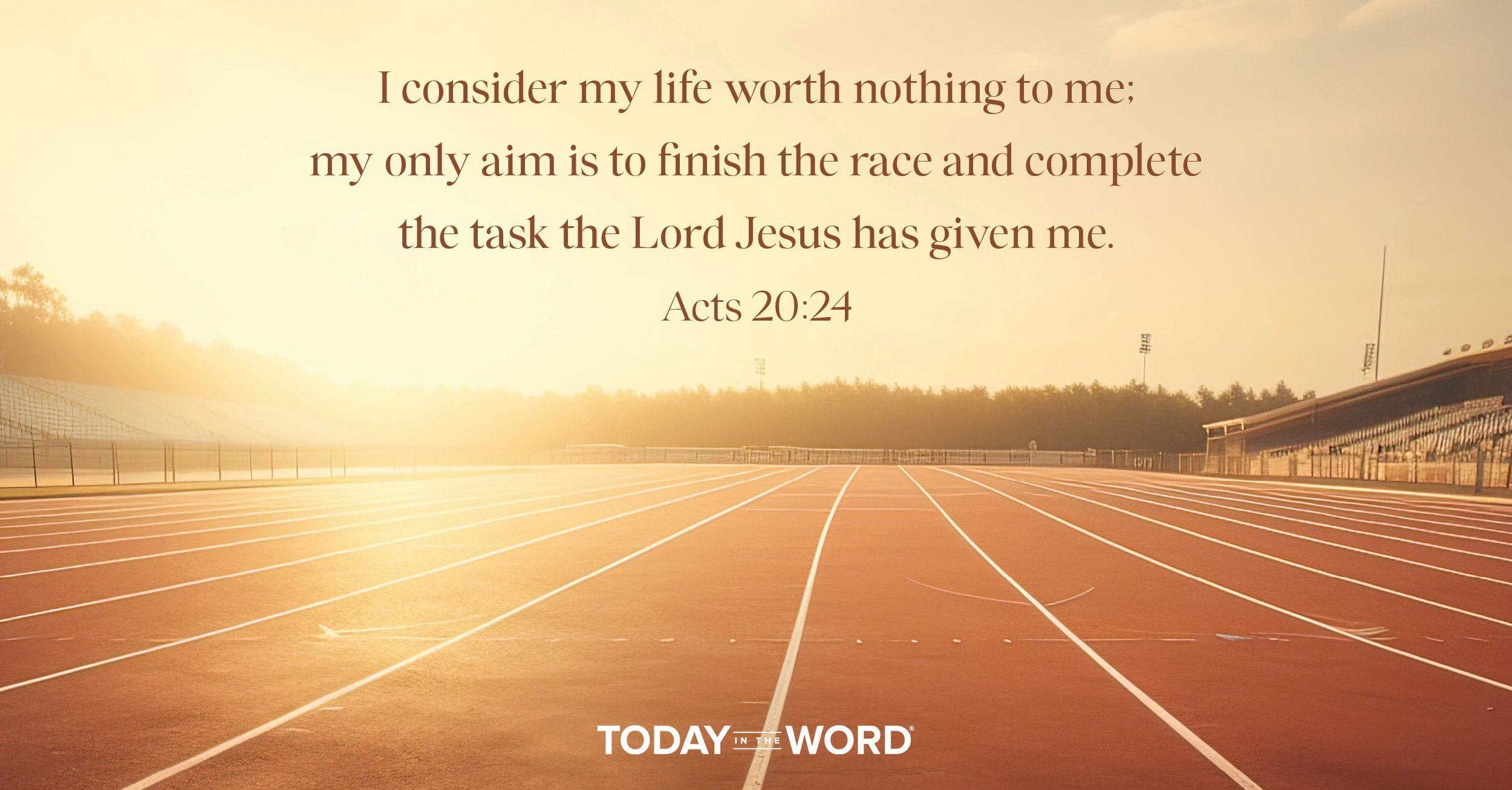 Daily Devotional Bible Verse | Acts 20:24 I consider my life worth nothing to me; my only aim is to finish the race and complete the task the Lord Jesus has given me.