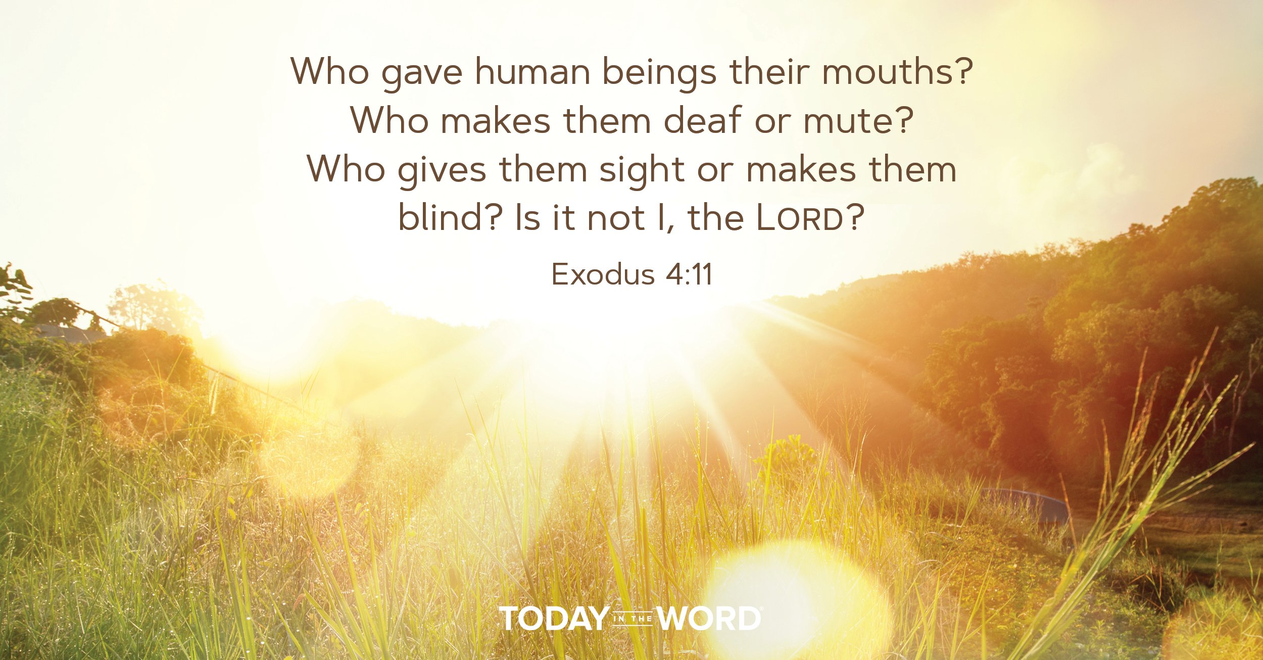 Daily Devotional Bible Verse | Exodus 4:11 Who gave human beings their mouths? Who makes them deaf or mute? Who gives them sight or makes them blind? Is it not I, the Lord?