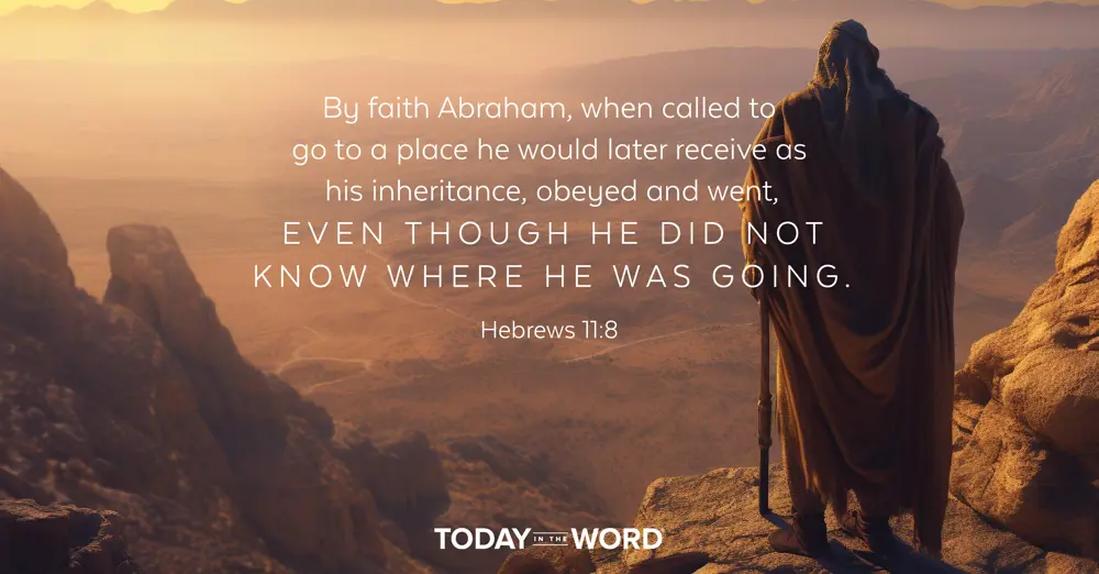 Daily Devotional Bible Verse | Hebrews 11:8 By faith Abraham, when called to go to a place he would later receive as his inheritance, obeyed and went, even though he did not know where he was going.