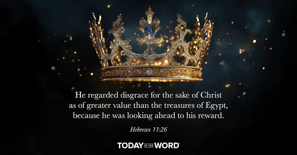 Daily Devotional Bible Verse | Hebrews 11:26 He regarded disgrace for the sake of Christ as of greater value than the treasures of Egypt, because he was looking ahead to his reward.