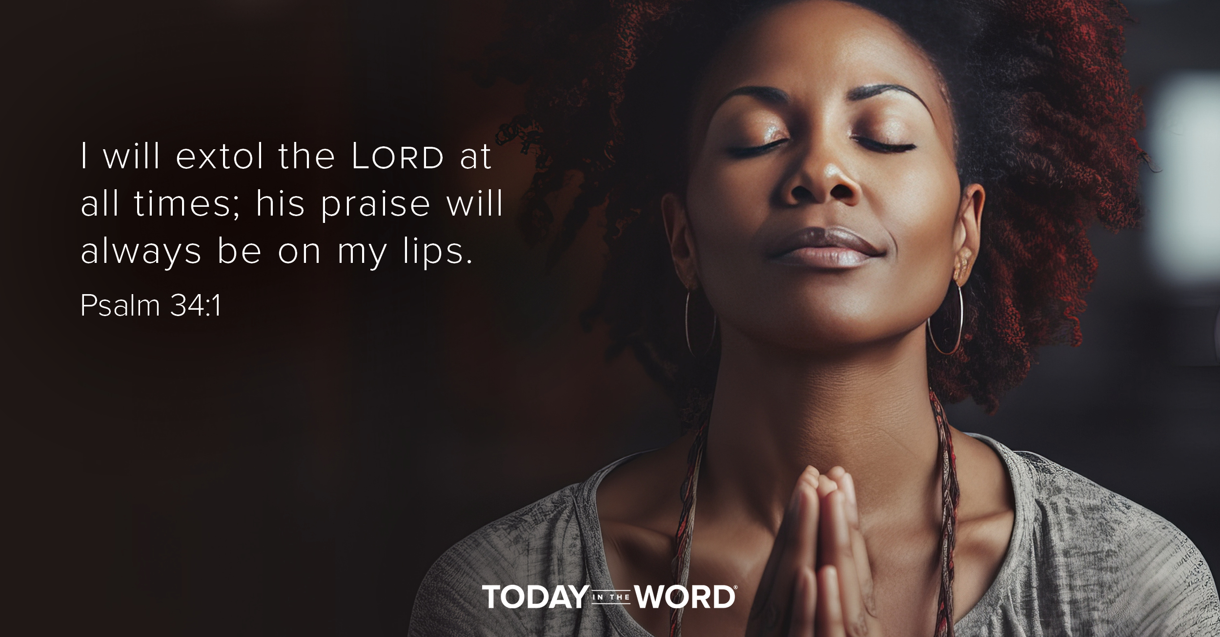 Daily Devotional Bible Verse | Psalm 34:1 I will extol the Lord at all times; his praise will always be on my lips.