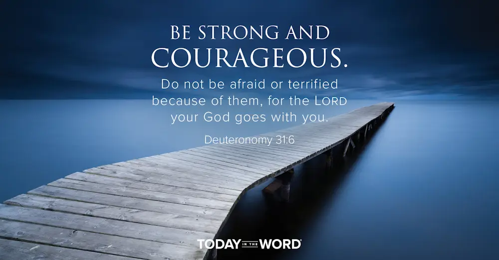 Daily Devotional Bible Verse | Deuteronomy 31:6 Be strong and courageous. Do not be afraid or terrified because of them, for the Lord your God goes with you.