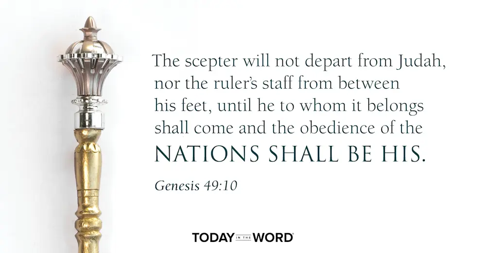 Daily Devotional Bible Verse | Genesis 49:10 The scepter will not depart from Judah, nor the ruler's staff from between his feet, until he to whom it belongs shall come and the obedience of the nations shall be his. 