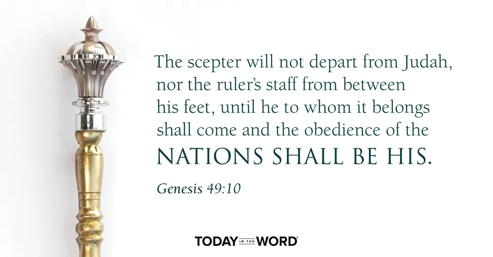 Daily Devotional Bible Verse | Genesis 49:10 The scepter will not depart from Judah, nor the ruler's staff from between his feet, until he to whom it belongs shall come and the obedience of the nations shall be his. 