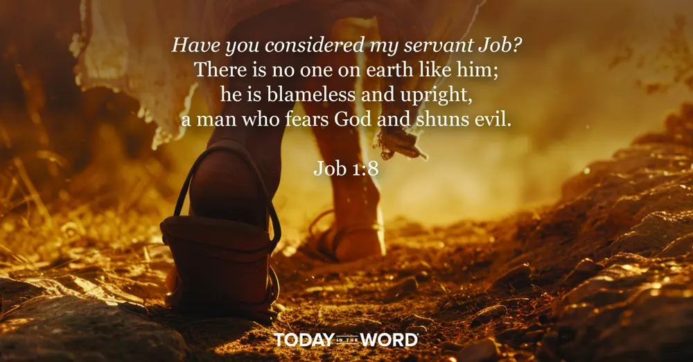 Daily Devotional Bible Verse | Job 1:8 Have you considered my servant Job? There is no one on earth like him; he is blameless and upright, a man who fears God and shuns evil.