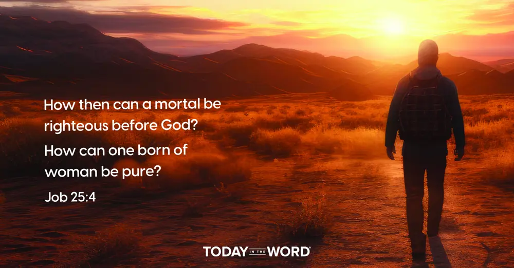 Daily Devotional | Job 25:4 How then can a mortal be righteous before God? How can one born of woman be pure?