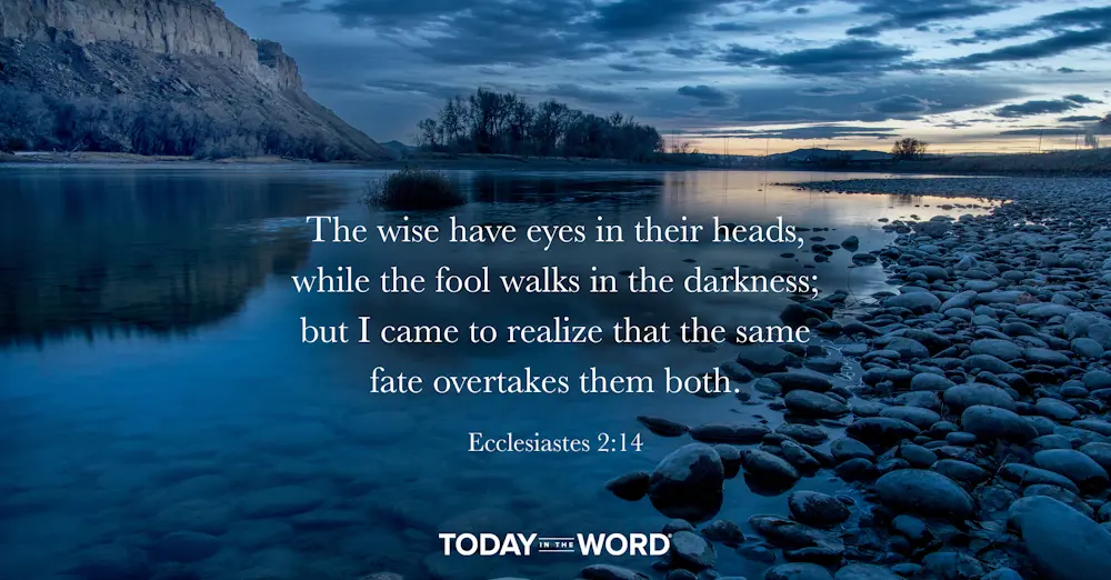 Daily Devotional Bible Verse | Ecclesiastes 2:14 The wise have eyes in their heads, while the fool walks in the darkness; but I came to realize that the same fate overtakes them both.