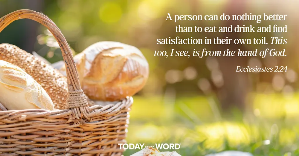 Daily Devotional Bible Verse | Ecclesiastes 2:24 A person can do nothing better than to eat and drink and find satisfaction in their own toil. This too, I see, is from the hand of God.