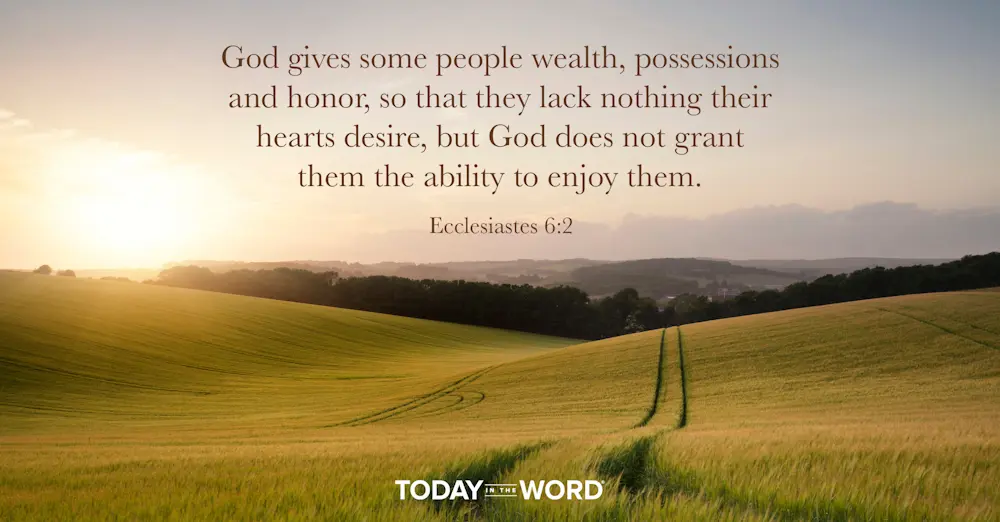 Daily Devotional Bible Verse | Ecclesiastes 6:2 God gives some people wealth, possessions and honor, so that they lack nothing their hearts desire, but God does not grant them the ability to enjoy them.